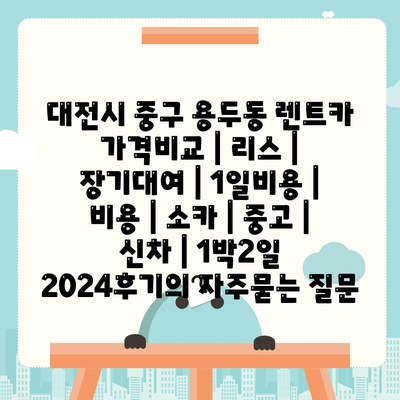 대전시 중구 용두동 렌트카 가격비교 | 리스 | 장기대여 | 1일비용 | 비용 | 소카 | 중고 | 신차 | 1박2일 2024후기