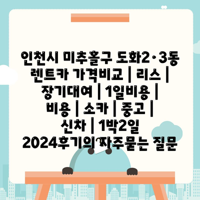 인천시 미추홀구 도화2·3동 렌트카 가격비교 | 리스 | 장기대여 | 1일비용 | 비용 | 소카 | 중고 | 신차 | 1박2일 2024후기