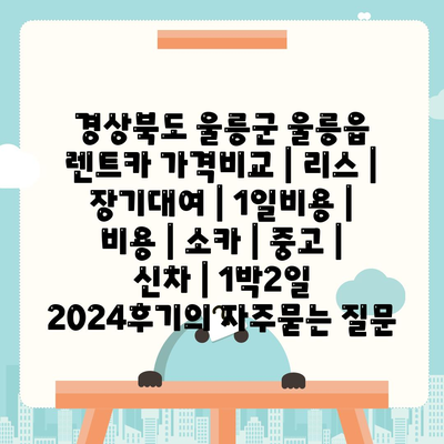 경상북도 울릉군 울릉읍 렌트카 가격비교 | 리스 | 장기대여 | 1일비용 | 비용 | 소카 | 중고 | 신차 | 1박2일 2024후기