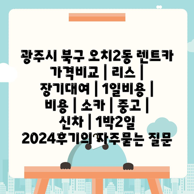 광주시 북구 오치2동 렌트카 가격비교 | 리스 | 장기대여 | 1일비용 | 비용 | 소카 | 중고 | 신차 | 1박2일 2024후기