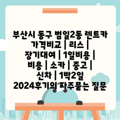 부산시 동구 범일2동 렌트카 가격비교 | 리스 | 장기대여 | 1일비용 | 비용 | 소카 | 중고 | 신차 | 1박2일 2024후기