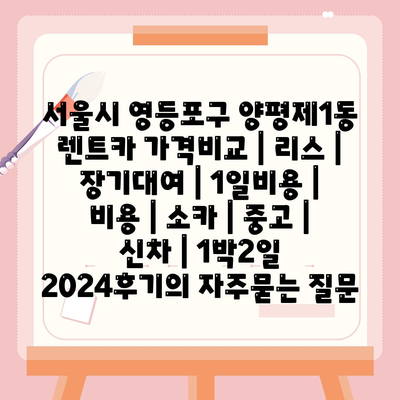 서울시 영등포구 양평제1동 렌트카 가격비교 | 리스 | 장기대여 | 1일비용 | 비용 | 소카 | 중고 | 신차 | 1박2일 2024후기