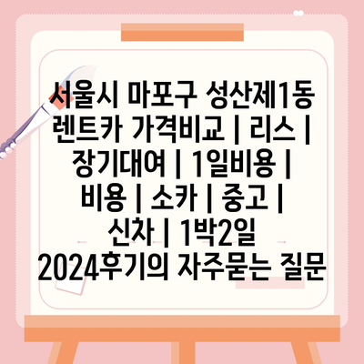 서울시 마포구 성산제1동 렌트카 가격비교 | 리스 | 장기대여 | 1일비용 | 비용 | 소카 | 중고 | 신차 | 1박2일 2024후기