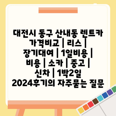 대전시 동구 산내동 렌트카 가격비교 | 리스 | 장기대여 | 1일비용 | 비용 | 소카 | 중고 | 신차 | 1박2일 2024후기