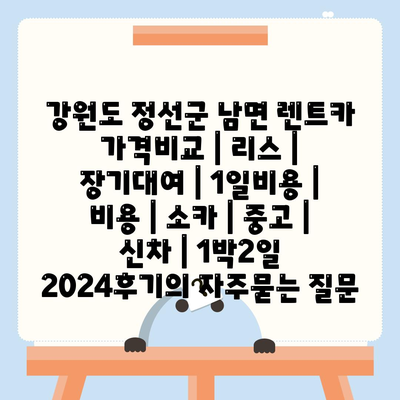 강원도 정선군 남면 렌트카 가격비교 | 리스 | 장기대여 | 1일비용 | 비용 | 소카 | 중고 | 신차 | 1박2일 2024후기