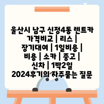 울산시 남구 신정4동 렌트카 가격비교 | 리스 | 장기대여 | 1일비용 | 비용 | 소카 | 중고 | 신차 | 1박2일 2024후기