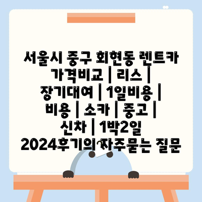 서울시 중구 회현동 렌트카 가격비교 | 리스 | 장기대여 | 1일비용 | 비용 | 소카 | 중고 | 신차 | 1박2일 2024후기