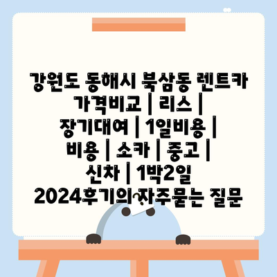 강원도 동해시 북삼동 렌트카 가격비교 | 리스 | 장기대여 | 1일비용 | 비용 | 소카 | 중고 | 신차 | 1박2일 2024후기