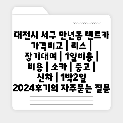 대전시 서구 만년동 렌트카 가격비교 | 리스 | 장기대여 | 1일비용 | 비용 | 소카 | 중고 | 신차 | 1박2일 2024후기