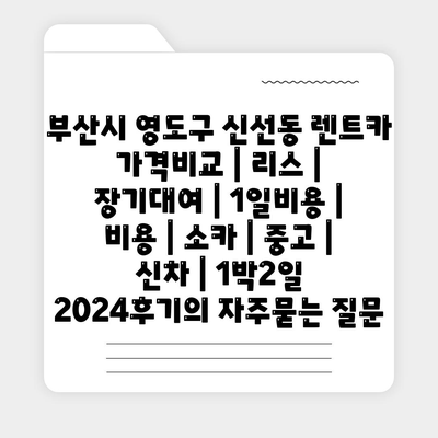 부산시 영도구 신선동 렌트카 가격비교 | 리스 | 장기대여 | 1일비용 | 비용 | 소카 | 중고 | 신차 | 1박2일 2024후기