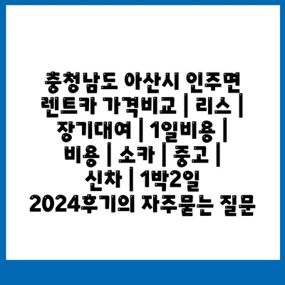 충청남도 아산시 인주면 렌트카 가격비교 | 리스 | 장기대여 | 1일비용 | 비용 | 소카 | 중고 | 신차 | 1박2일 2024후기