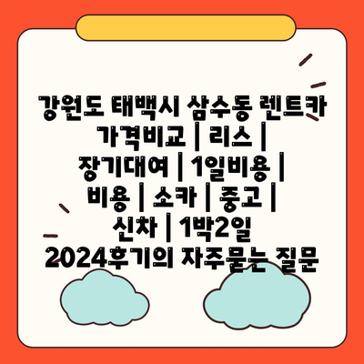 강원도 태백시 삼수동 렌트카 가격비교 | 리스 | 장기대여 | 1일비용 | 비용 | 소카 | 중고 | 신차 | 1박2일 2024후기