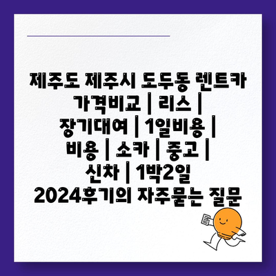 제주도 제주시 도두동 렌트카 가격비교 | 리스 | 장기대여 | 1일비용 | 비용 | 소카 | 중고 | 신차 | 1박2일 2024후기