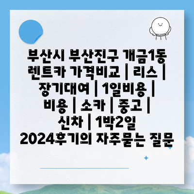 부산시 부산진구 개금1동 렌트카 가격비교 | 리스 | 장기대여 | 1일비용 | 비용 | 소카 | 중고 | 신차 | 1박2일 2024후기