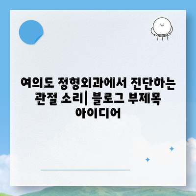 여의도 정형외과에서 진단하는 관절 소리