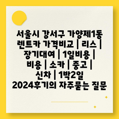 서울시 강서구 가양제1동 렌트카 가격비교 | 리스 | 장기대여 | 1일비용 | 비용 | 소카 | 중고 | 신차 | 1박2일 2024후기