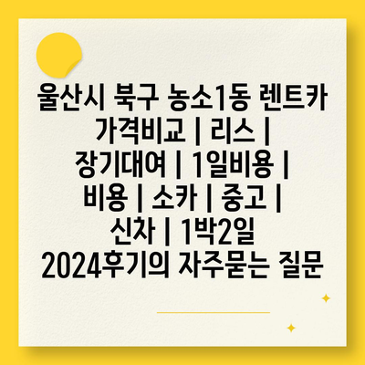 울산시 북구 농소1동 렌트카 가격비교 | 리스 | 장기대여 | 1일비용 | 비용 | 소카 | 중고 | 신차 | 1박2일 2024후기