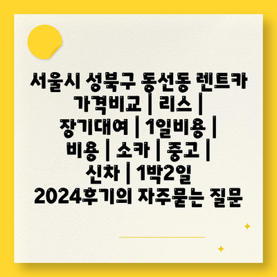 서울시 성북구 동선동 렌트카 가격비교 | 리스 | 장기대여 | 1일비용 | 비용 | 소카 | 중고 | 신차 | 1박2일 2024후기