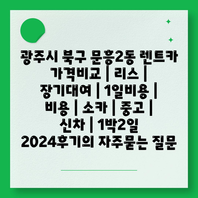 광주시 북구 문흥2동 렌트카 가격비교 | 리스 | 장기대여 | 1일비용 | 비용 | 소카 | 중고 | 신차 | 1박2일 2024후기