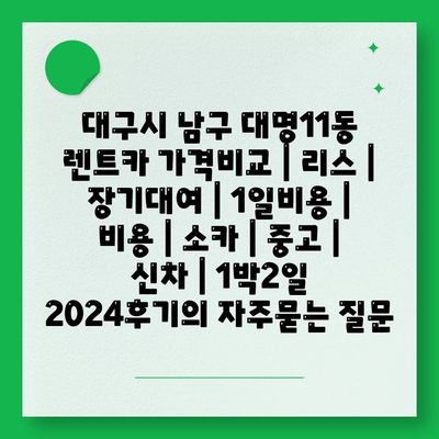 대구시 남구 대명11동 렌트카 가격비교 | 리스 | 장기대여 | 1일비용 | 비용 | 소카 | 중고 | 신차 | 1박2일 2024후기