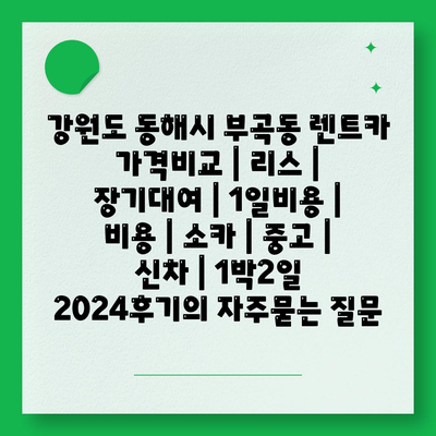 강원도 동해시 부곡동 렌트카 가격비교 | 리스 | 장기대여 | 1일비용 | 비용 | 소카 | 중고 | 신차 | 1박2일 2024후기