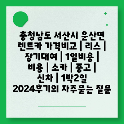 충청남도 서산시 운산면 렌트카 가격비교 | 리스 | 장기대여 | 1일비용 | 비용 | 소카 | 중고 | 신차 | 1박2일 2024후기