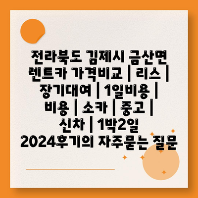 전라북도 김제시 금산면 렌트카 가격비교 | 리스 | 장기대여 | 1일비용 | 비용 | 소카 | 중고 | 신차 | 1박2일 2024후기