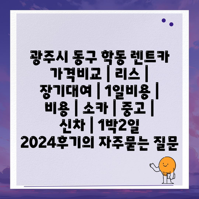 광주시 동구 학동 렌트카 가격비교 | 리스 | 장기대여 | 1일비용 | 비용 | 소카 | 중고 | 신차 | 1박2일 2024후기