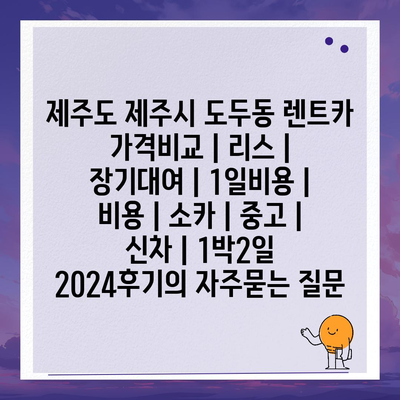 제주도 제주시 도두동 렌트카 가격비교 | 리스 | 장기대여 | 1일비용 | 비용 | 소카 | 중고 | 신차 | 1박2일 2024후기