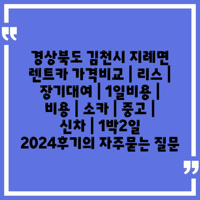 경상북도 김천시 지례면 렌트카 가격비교 | 리스 | 장기대여 | 1일비용 | 비용 | 소카 | 중고 | 신차 | 1박2일 2024후기