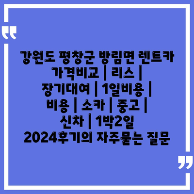 강원도 평창군 방림면 렌트카 가격비교 | 리스 | 장기대여 | 1일비용 | 비용 | 소카 | 중고 | 신차 | 1박2일 2024후기