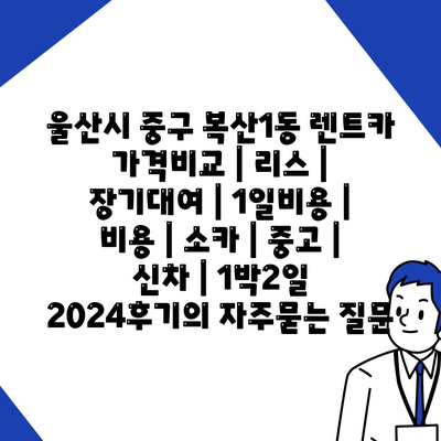 울산시 중구 복산1동 렌트카 가격비교 | 리스 | 장기대여 | 1일비용 | 비용 | 소카 | 중고 | 신차 | 1박2일 2024후기