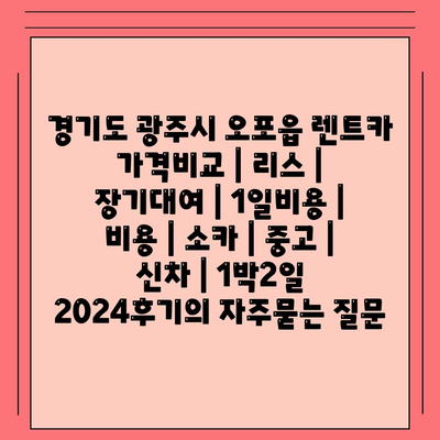 경기도 광주시 오포읍 렌트카 가격비교 | 리스 | 장기대여 | 1일비용 | 비용 | 소카 | 중고 | 신차 | 1박2일 2024후기