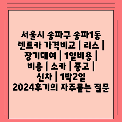 서울시 송파구 송파1동 렌트카 가격비교 | 리스 | 장기대여 | 1일비용 | 비용 | 소카 | 중고 | 신차 | 1박2일 2024후기