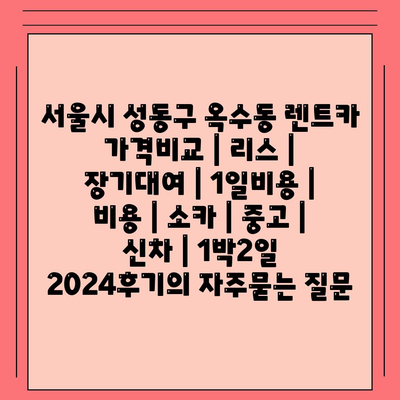 서울시 성동구 옥수동 렌트카 가격비교 | 리스 | 장기대여 | 1일비용 | 비용 | 소카 | 중고 | 신차 | 1박2일 2024후기