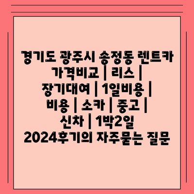 경기도 광주시 송정동 렌트카 가격비교 | 리스 | 장기대여 | 1일비용 | 비용 | 소카 | 중고 | 신차 | 1박2일 2024후기