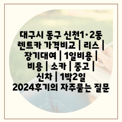 대구시 동구 신천1·2동 렌트카 가격비교 | 리스 | 장기대여 | 1일비용 | 비용 | 소카 | 중고 | 신차 | 1박2일 2024후기