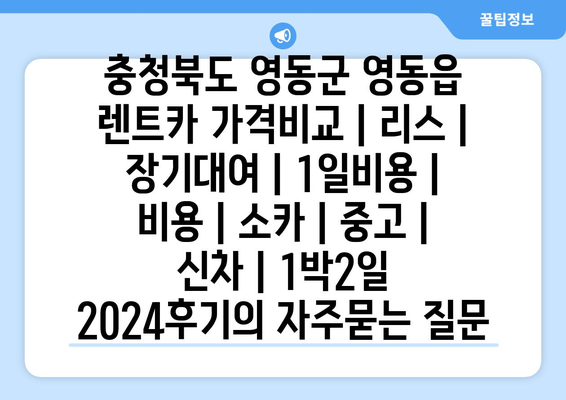 충청북도 영동군 영동읍 렌트카 가격비교 | 리스 | 장기대여 | 1일비용 | 비용 | 소카 | 중고 | 신차 | 1박2일 2024후기