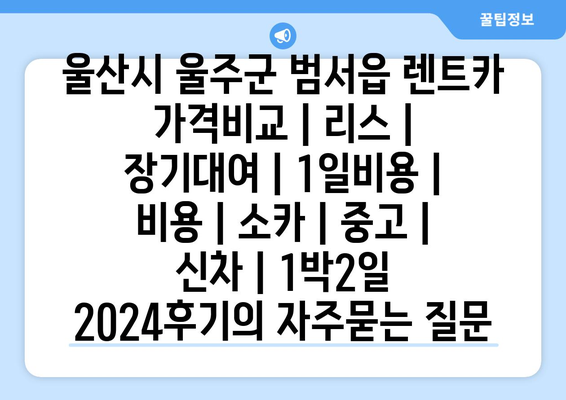 울산시 울주군 범서읍 렌트카 가격비교 | 리스 | 장기대여 | 1일비용 | 비용 | 소카 | 중고 | 신차 | 1박2일 2024후기