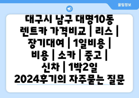 대구시 남구 대명10동 렌트카 가격비교 | 리스 | 장기대여 | 1일비용 | 비용 | 소카 | 중고 | 신차 | 1박2일 2024후기