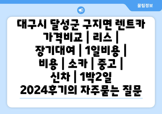 대구시 달성군 구지면 렌트카 가격비교 | 리스 | 장기대여 | 1일비용 | 비용 | 소카 | 중고 | 신차 | 1박2일 2024후기