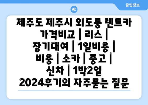 제주도 제주시 외도동 렌트카 가격비교 | 리스 | 장기대여 | 1일비용 | 비용 | 소카 | 중고 | 신차 | 1박2일 2024후기