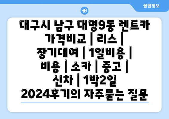 대구시 남구 대명9동 렌트카 가격비교 | 리스 | 장기대여 | 1일비용 | 비용 | 소카 | 중고 | 신차 | 1박2일 2024후기