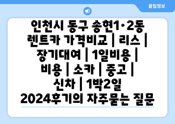 인천시 동구 송현1·2동 렌트카 가격비교 | 리스 | 장기대여 | 1일비용 | 비용 | 소카 | 중고 | 신차 | 1박2일 2024후기