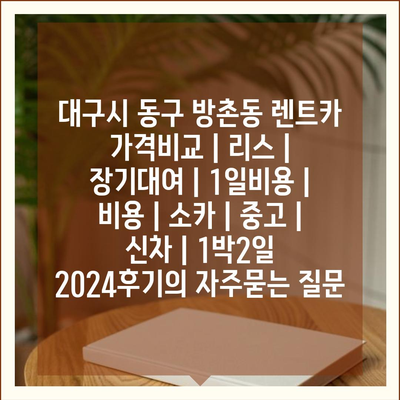 대구시 동구 방촌동 렌트카 가격비교 | 리스 | 장기대여 | 1일비용 | 비용 | 소카 | 중고 | 신차 | 1박2일 2024후기