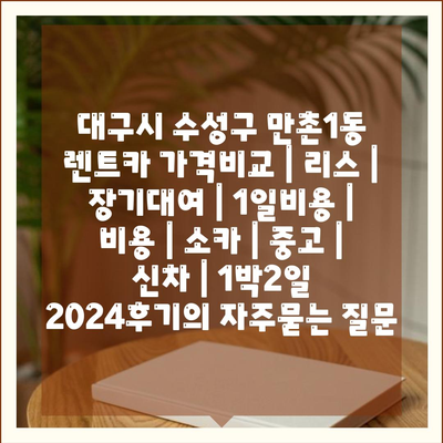 대구시 수성구 만촌1동 렌트카 가격비교 | 리스 | 장기대여 | 1일비용 | 비용 | 소카 | 중고 | 신차 | 1박2일 2024후기