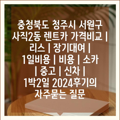 충청북도 청주시 서원구 사직2동 렌트카 가격비교 | 리스 | 장기대여 | 1일비용 | 비용 | 소카 | 중고 | 신차 | 1박2일 2024후기