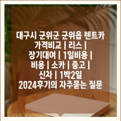 대구시 군위군 군위읍 렌트카 가격비교 | 리스 | 장기대여 | 1일비용 | 비용 | 소카 | 중고 | 신차 | 1박2일 2024후기