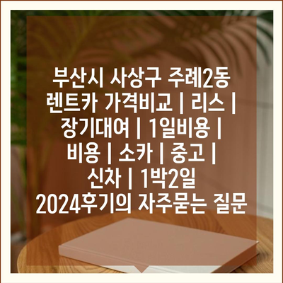 부산시 사상구 주례2동 렌트카 가격비교 | 리스 | 장기대여 | 1일비용 | 비용 | 소카 | 중고 | 신차 | 1박2일 2024후기