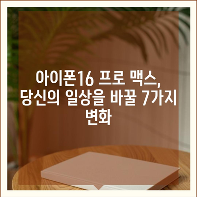 아이폰16 프로 맥스의 주목할 만한 7가지 변경사항